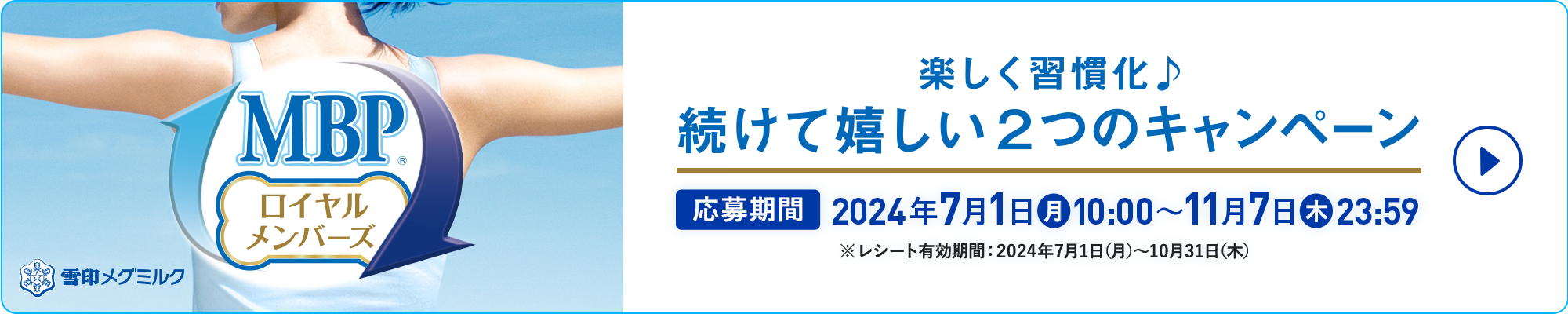 MBP®ロイヤルメンバーズ 楽しく習慣化 続けて嬉しい2つのキャンペーン 応募期間2024年7月1日(月)10：00～11月7日(木)23：59 ※レシート有効期限：2024年7月1日(月)～10月31日(木)