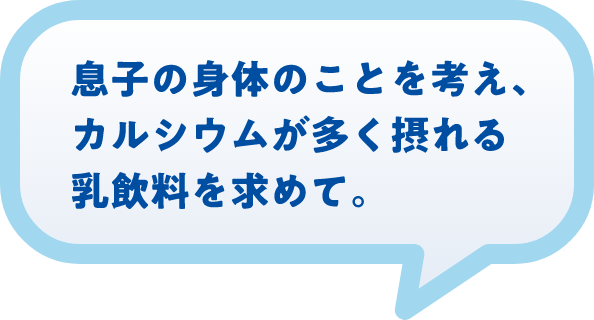 息子の身体のことを考え、カルシウムが多く摂れる乳飲料を求めて。