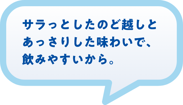 サラっとしたのど越しとあっさりした味わいで、飲みやすいから。