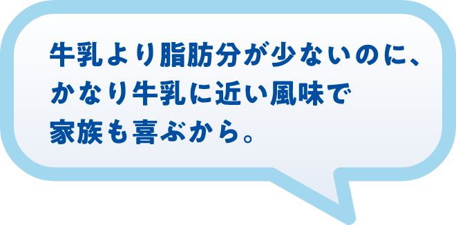 牛乳より脂肪分が少ないのに、かなり牛乳に近い風味で家族も喜ぶから。