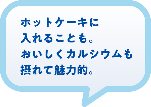 ホットケーキに入れることも。おいしくカルシウムも摂れて魅力的。