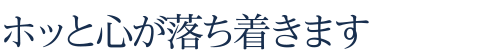 ホッと心が落ち着きます