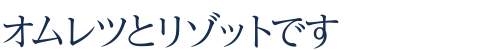 オムレツとリゾットです